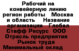 Рабочий на конвейерную линию(регион работы - Москва и область) › Название организации ­ Глобал Стафф Ресурс, ООО › Отрасль предприятия ­ Рынок труда › Минимальный оклад ­ 25 000 - Все города Работа » Вакансии   . Мордовия респ.
